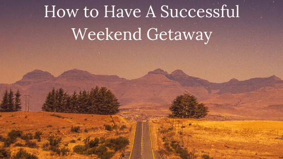 How to Have A Successful Weekend Getaway